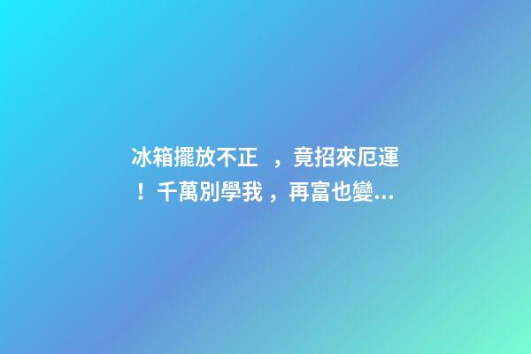 冰箱擺放不正，竟招來厄運！千萬別學我，再富也變成窮光蛋！